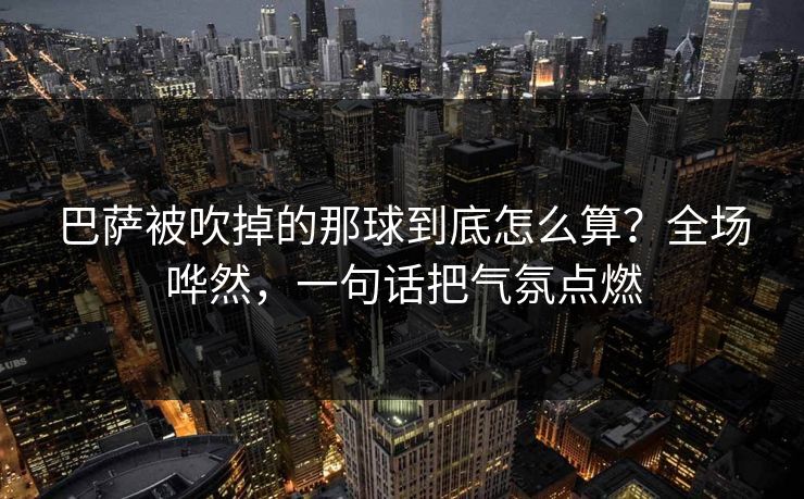 巴萨被吹掉的那球到底怎么算？全场哗然，一句话把气氛点燃