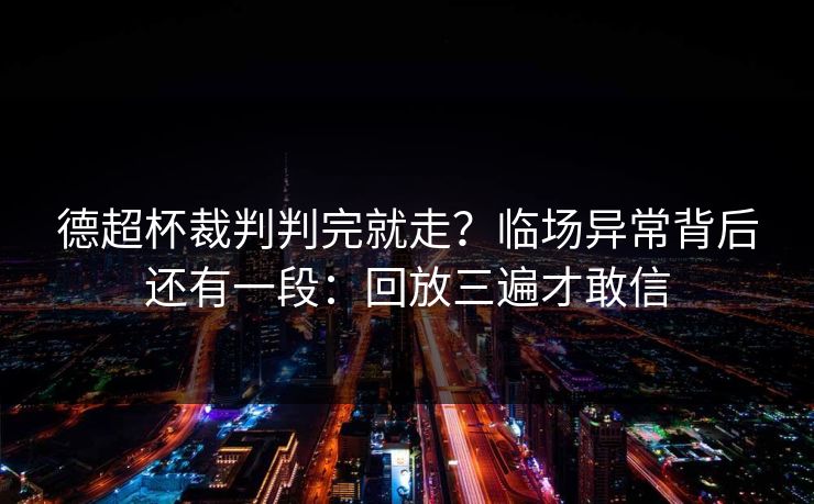 德超杯裁判判完就走？临场异常背后还有一段：回放三遍才敢信