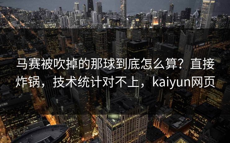 马赛被吹掉的那球到底怎么算？直接炸锅，技术统计对不上，kaiyun网页