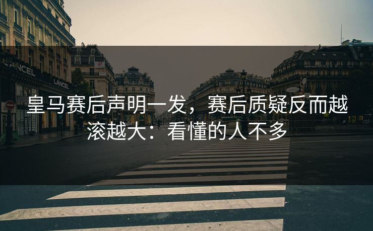 皇马赛后声明一发，赛后质疑反而越滚越大：看懂的人不多