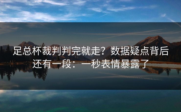 足总杯裁判判完就走?数据疑点背后还有一段:一秒表情暴露了 足总杯裁判判完就走?数据疑点背后还有一段:一秒表情暴露了