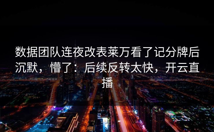 数据团队连夜改表莱万看了记分牌后沉默,懵了:后续反转太快,开云直播 数据团队连夜改表莱万看了记分牌后沉默,懵了:后续反转太快,开云直播