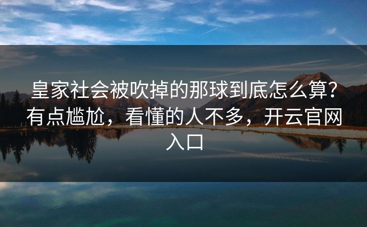 皇家社会被吹掉的那球到底怎么算？有点尴尬，看懂的人不多，开云官网入口