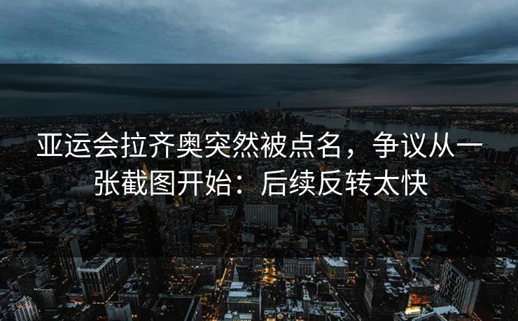 亚运会拉齐奥突然被点名,争议从一张截图开始:后续反转太快 亚运会拉齐奥突然被点名,争议从一张截图开始:后续反转太快