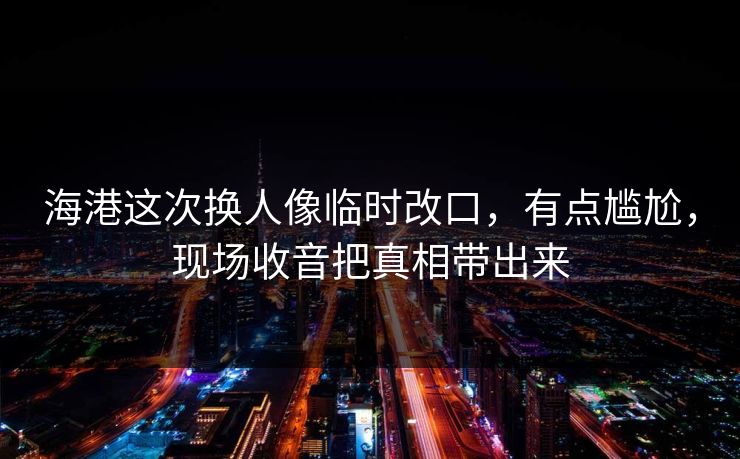 海港这次换人像临时改口，有点尴尬，现场收音把真相带出来
