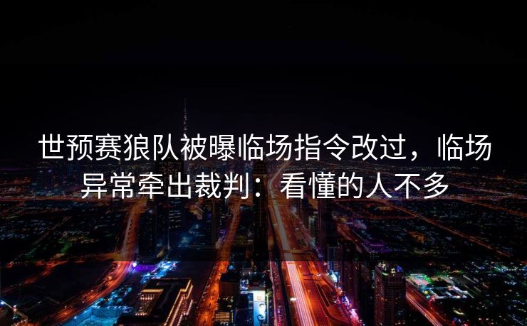 世预赛狼队被曝临场指令改过,临场异常牵出裁判:看懂的人不多 世预赛狼队被曝临场指令改过,临场异常牵出裁判:看懂的人不多