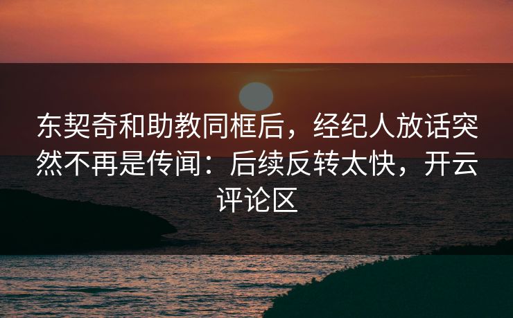 东契奇和助教同框后,经纪人放话突然不再是传闻:后续反转太快,开云评论区 东契奇和助教同框后,经纪人放话突然不再是传闻:后续反转太快,开云评论区