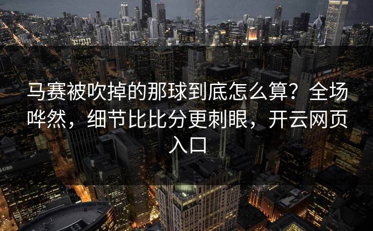 马赛被吹掉的那球到底怎么算?全场哗然,细节比比分更刺眼,开云网页入口 马赛被吹掉的那球到底怎么算?全场哗然,细节比比分更刺眼,开云网页入口