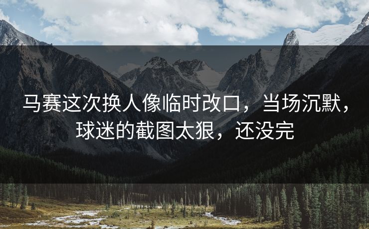 马赛这次换人像临时改口，当场沉默，球迷的截图太狠，还没完