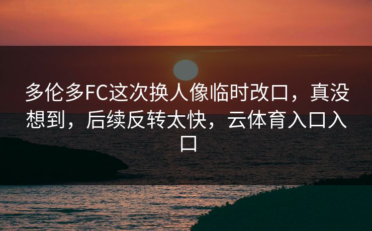 多伦多FC这次换人像临时改口,真没想到,后续反转太快,云体育入口入口