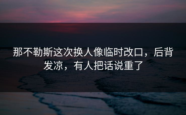 那不勒斯这次换人像临时改口，后背发凉，有人把话说重了