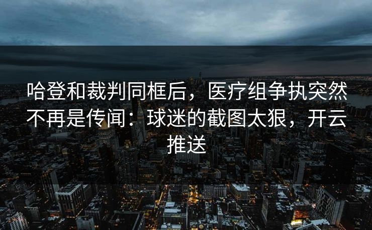 哈登和裁判同框后,医疗组争执突然不再是传闻:球迷的截图太狠,开云推送 哈登和裁判同框后,医疗组争执突然不再是传闻:球迷的截图太狠,开云推送