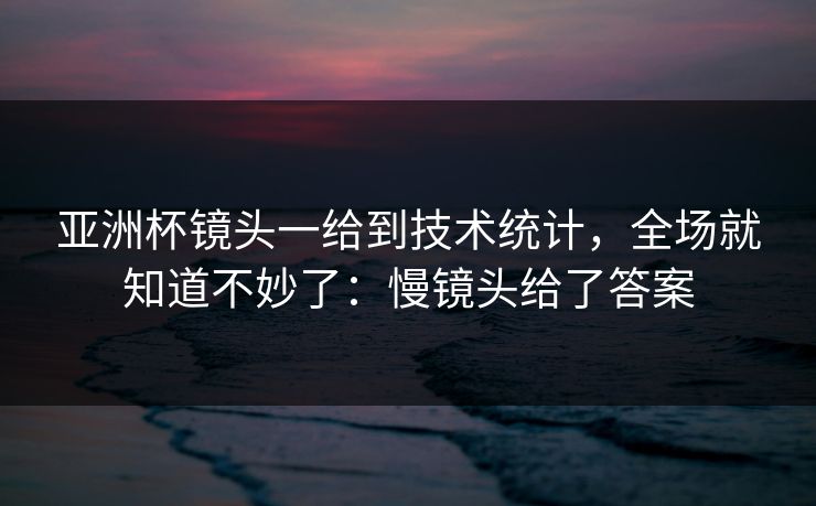 亚洲杯镜头一给到技术统计，全场就知道不妙了：慢镜头给了答案