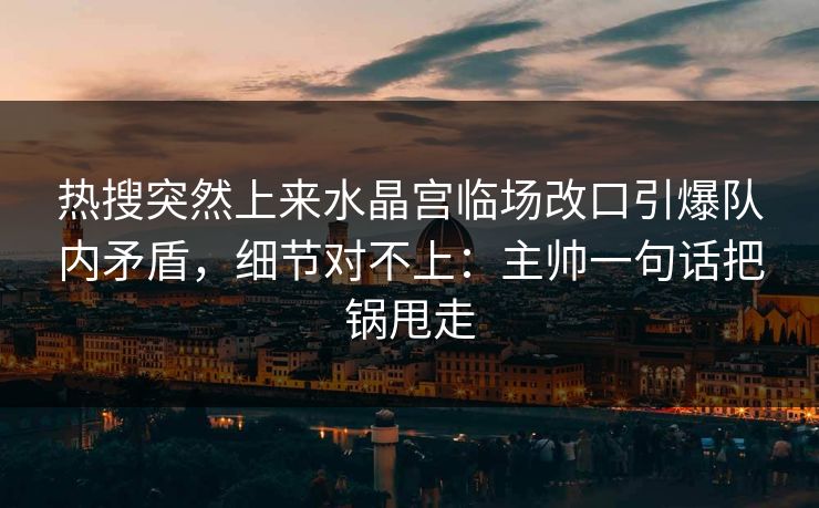 热搜突然上来水晶宫临场改口引爆队内矛盾，细节对不上：主帅一句话把锅甩走