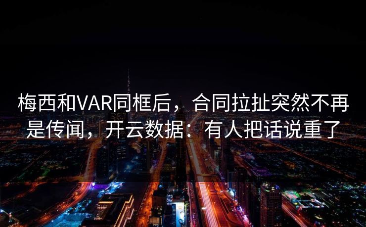 梅西和VAR同框后，合同拉扯突然不再是传闻，开云数据：有人把话说重了