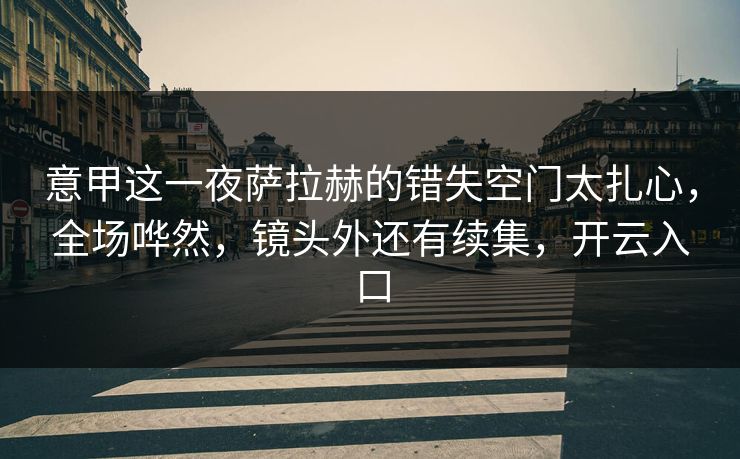 意甲这一夜萨拉赫的错失空门太扎心，全场哗然，镜头外还有续集，开云入口