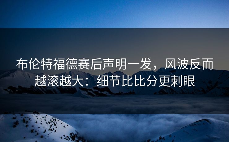 布伦特福德赛后声明一发,风波反而越滚越大:细节比比分更刺眼 布伦特福德赛后声明一发,风波反而越滚越大:细节比比分更刺眼