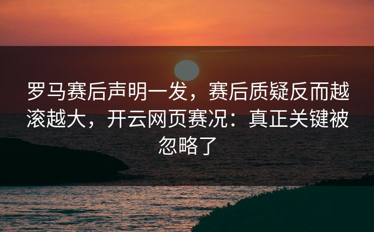 罗马赛后声明一发，赛后质疑反而越滚越大，开云网页赛况：真正关键被忽略了