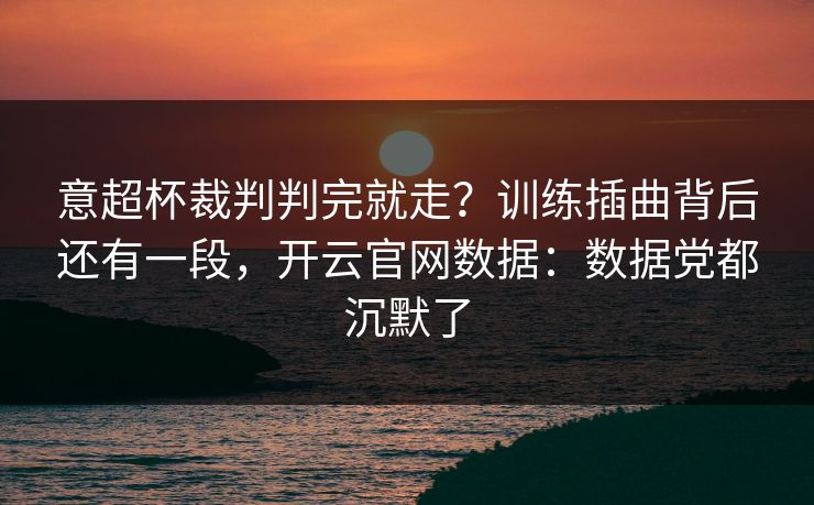 意超杯裁判判完就走?训练插曲背后还有一段,开云官网数据:数据党都沉默了