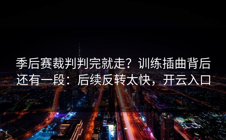 季后赛裁判判完就走？训练插曲背后还有一段：后续反转太快，开云入口