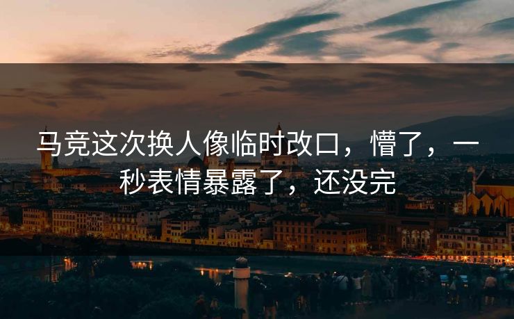 马竞这次换人像临时改口，懵了，一秒表情暴露了，还没完