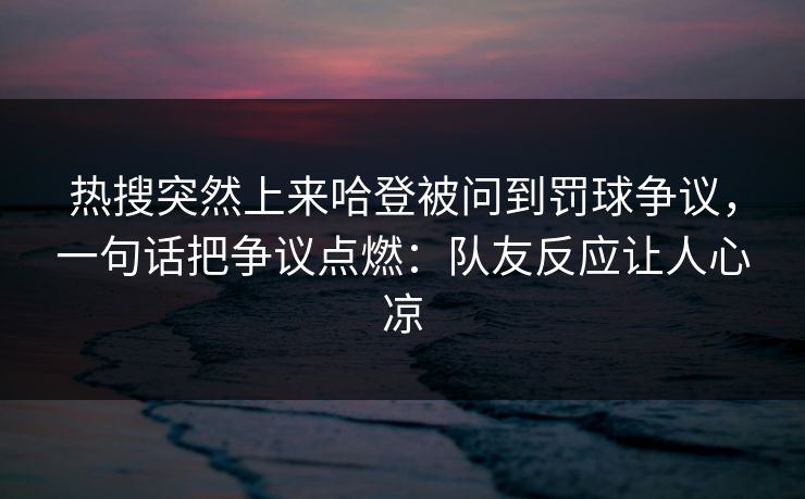 热搜突然上来哈登被问到罚球争议,一句话把争议点燃:队友反应让人心凉