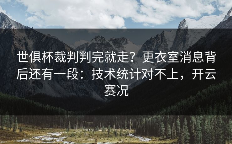 世俱杯裁判判完就走？更衣室消息背后还有一段：技术统计对不上，开云赛况