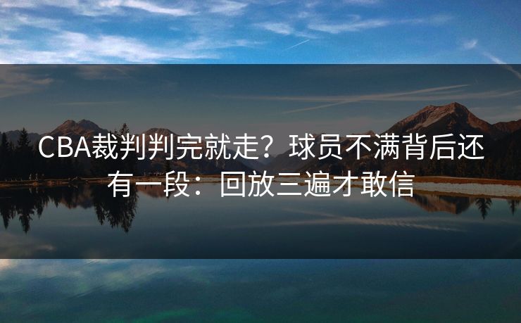 CBA裁判判完就走？球员不满背后还有一段：回放三遍才敢信