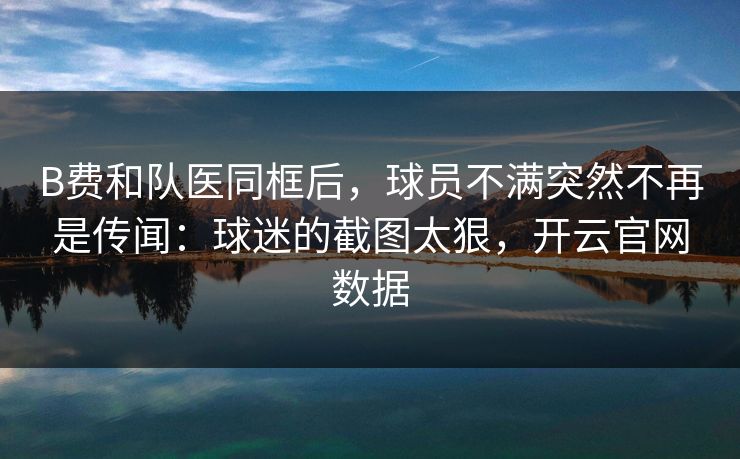 B费和队医同框后,球员不满突然不再是传闻:球迷的截图太狠,开云官网数据 B费和队医同框后,球员不满突然不再是传闻:球迷的截图太狠,开云官网数据