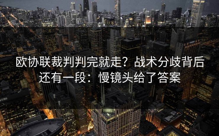 欧协联裁判判完就走?战术分歧背后还有一段:慢镜头给了答案 欧协联裁判判完就走?战术分歧背后还有一段:慢镜头给了答案
