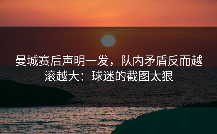 曼城赛后声明一发，队内矛盾反而越滚越大：球迷的截图太狠