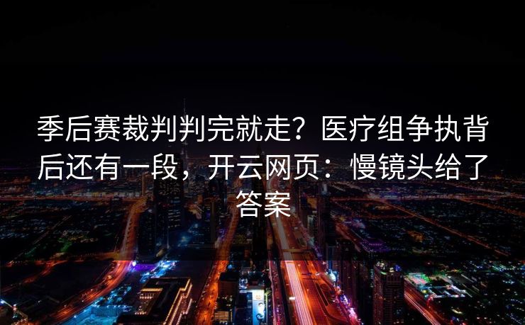 季后赛裁判判完就走？医疗组争执背后还有一段，开云网页：慢镜头给了答案