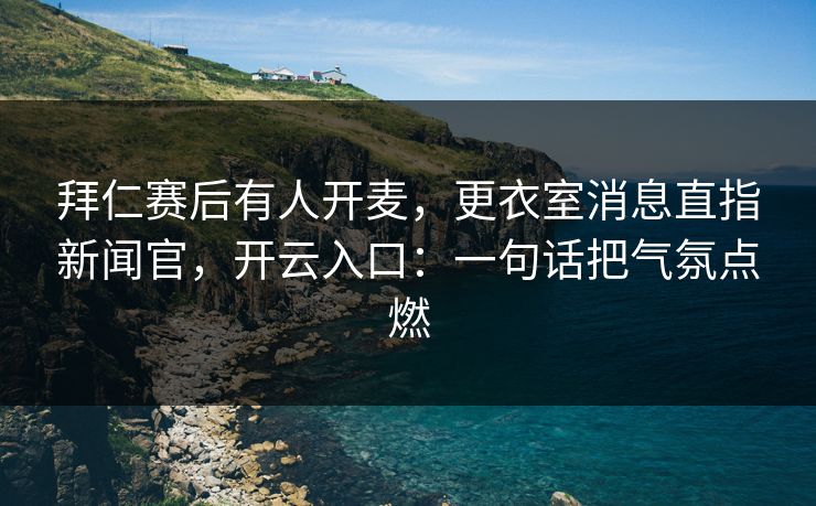 拜仁赛后有人开麦,更衣室消息直指新闻官,开云入口:一句话把气氛点燃 拜仁赛后有人开麦,更衣室消息直指新闻官,开云入口:一句话把气氛点燃