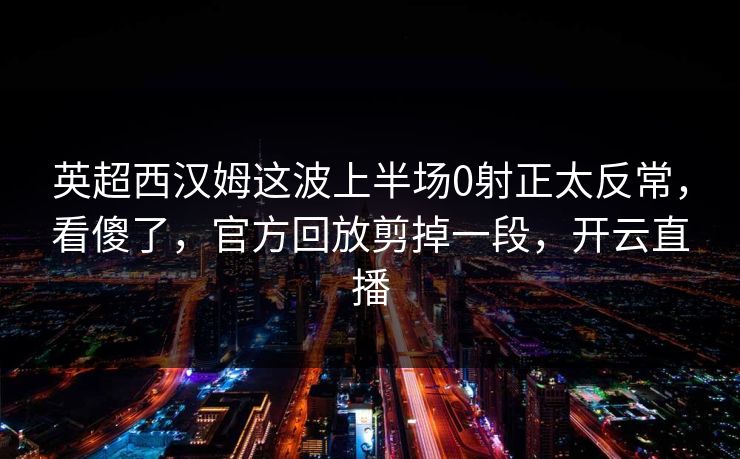 英超西汉姆这波上半场0射正太反常,看傻了,官方回放剪掉一段,开云直播 英超西汉姆这波上半场0射正太反常,看傻了,官方回放剪掉一段,开云直播