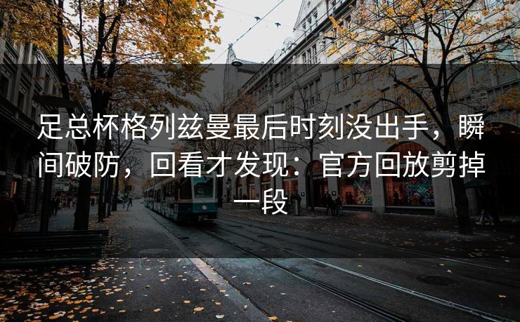 足总杯格列兹曼最后时刻没出手，瞬间破防，回看才发现：官方回放剪掉一段