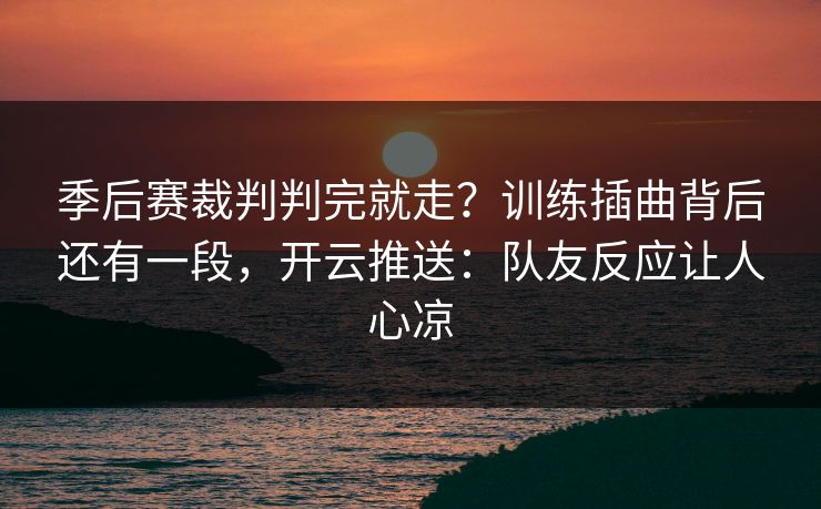 季后赛裁判判完就走?训练插曲背后还有一段,开云推送:队友反应让人心凉 季后赛裁判判完就走?训练插曲背后还有一段,开云推送:队友反应让人心凉