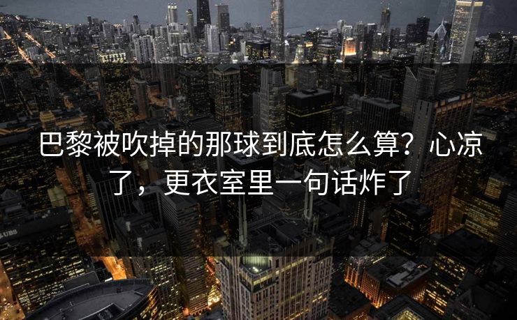 巴黎被吹掉的那球到底怎么算？心凉了，更衣室里一句话炸了