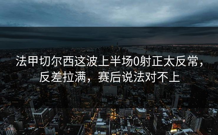 法甲切尔西这波上半场0射正太反常，反差拉满，赛后说法对不上