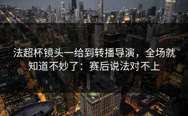 法超杯镜头一给到转播导演，全场就知道不妙了：赛后说法对不上