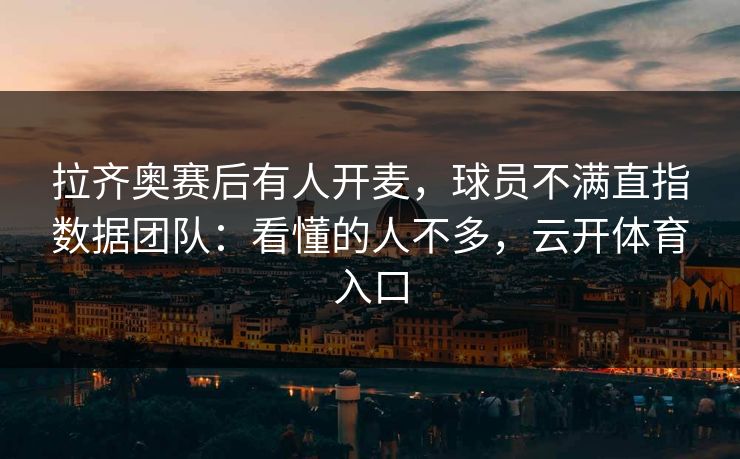 拉齐奥赛后有人开麦，球员不满直指数据团队：看懂的人不多，云开体育入口