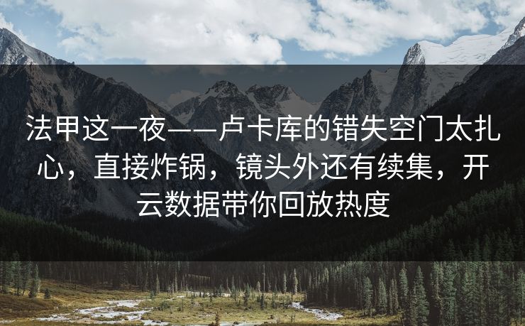 法甲这一夜——卢卡库的错失空门太扎心，直接炸锅，镜头外还有续集，开云数据带你回放热度
