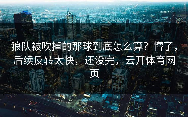 狼队被吹掉的那球到底怎么算？懵了，后续反转太快，还没完，云开体育网页