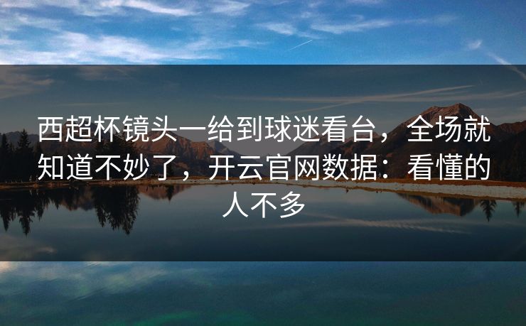 西超杯镜头一给到球迷看台，全场就知道不妙了，开云官网数据：看懂的人不多