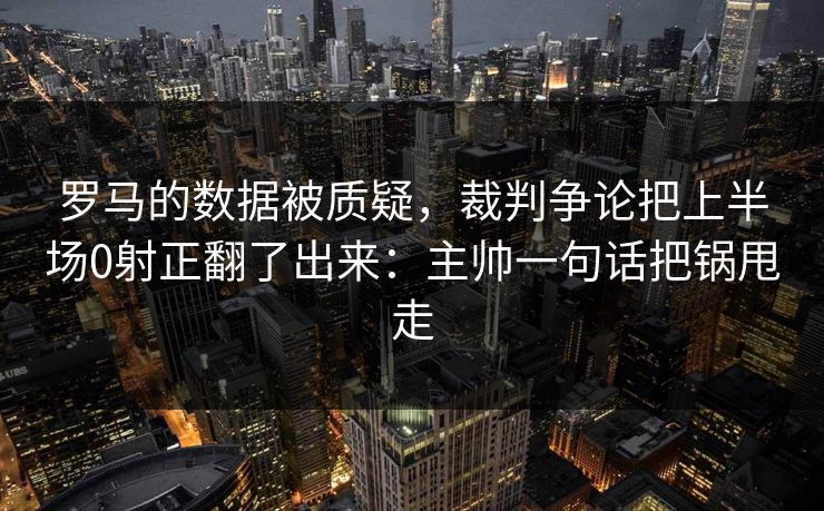 罗马的数据被质疑，裁判争论把上半场0射正翻了出来：主帅一句话把锅甩走