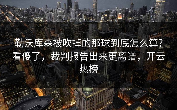 勒沃库森被吹掉的那球到底怎么算？看傻了，裁判报告出来更离谱，开云热榜