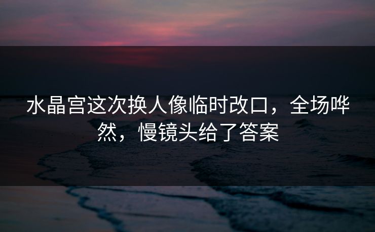 水晶宫这次换人像临时改口，全场哗然，慢镜头给了答案