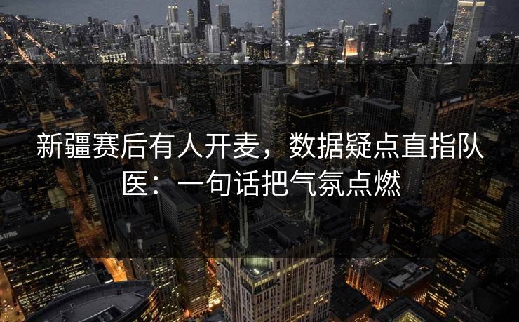 新疆赛后有人开麦，数据疑点直指队医：一句话把气氛点燃
