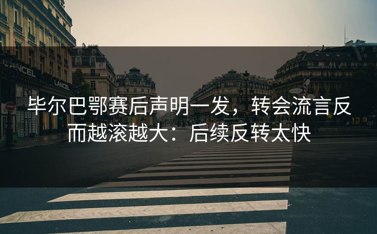 毕尔巴鄂赛后声明一发，转会流言反而越滚越大：后续反转太快