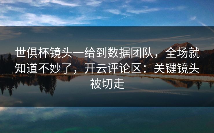 世俱杯镜头一给到数据团队，全场就知道不妙了，开云评论区：关键镜头被切走