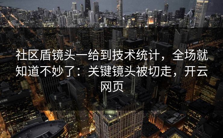 社区盾镜头一给到技术统计，全场就知道不妙了：关键镜头被切走，开云网页